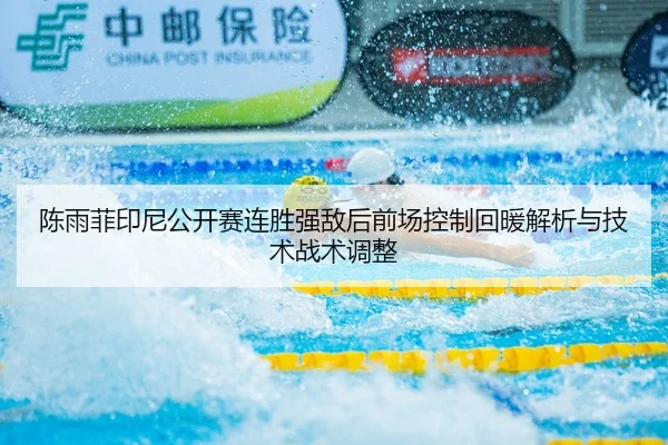 陈雨菲印尼公开赛连胜强敌后前场控制回暖解析与技术战术调整