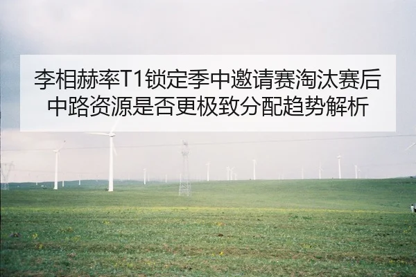 李相赫率T1锁定季中邀请赛淘汰赛后中路资源是否更极致分配趋势解析