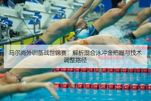 马尔尚外训备战世锦赛：解析混合泳冲金把握与技术调整路径