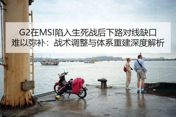 G2在MSI陷入生死战后下路对线缺口难以弥补：战术调整与体系重建深度解析